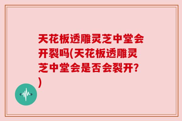 天花板透雕灵芝中堂会开裂吗(天花板透雕灵芝中堂会是否会裂开？)