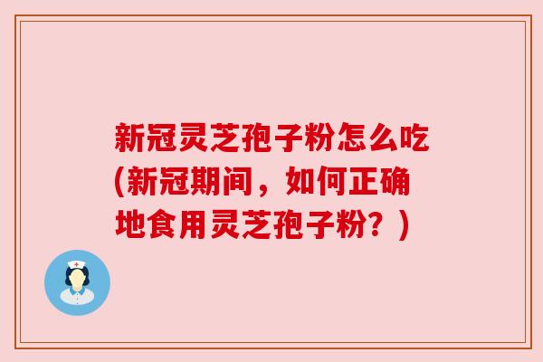 新冠灵芝孢子粉怎么吃(新冠期间,如何正确地食用灵芝孢子粉?) 新冠灵芝孢子粉怎么吃(新冠期间,如何正确地食用灵芝孢子粉?)