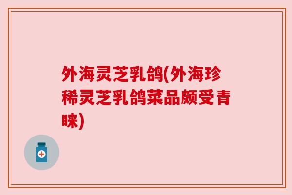 外海灵芝乳鸽(外海珍稀灵芝乳鸽菜品颇受青睐) 外海灵芝乳鸽(外海珍稀灵芝乳鸽菜品颇受青睐)