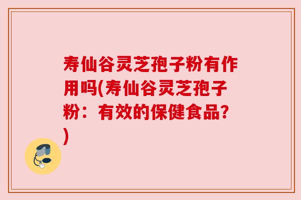 寿仙谷灵芝孢子粉有作用吗(寿仙谷灵芝孢子粉：有效的保健食品？)