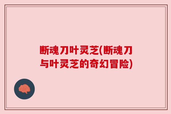 断魂刀叶灵芝(断魂刀与叶灵芝的奇幻冒险) 断魂刀叶灵芝(断魂刀与叶灵芝的奇幻冒险)