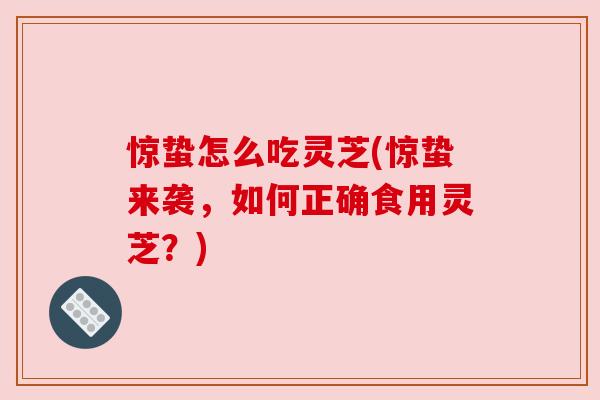 惊蛰怎么吃灵芝(惊蛰来袭,如何正确食用灵芝?) 惊蛰怎么吃灵芝(惊蛰来袭,如何正确食用灵芝?)