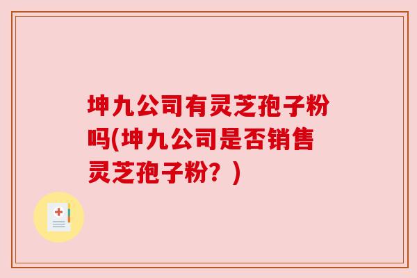 坤九公司有灵芝孢子粉吗(坤九公司是否销售灵芝孢子粉?) 坤九公司有灵芝孢子粉吗(坤九公司是否销售灵芝孢子粉?)