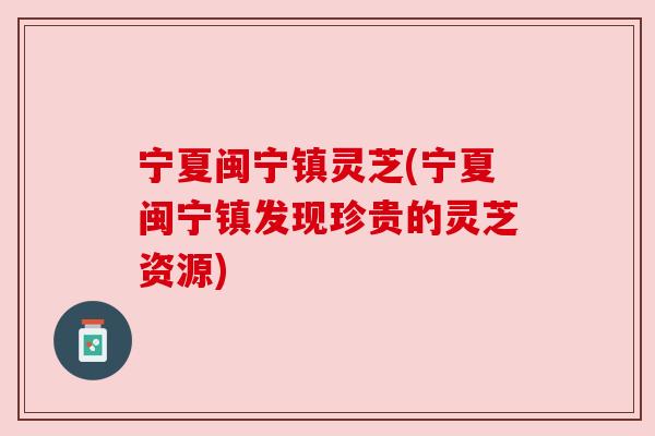 宁夏闽宁镇灵芝(宁夏闽宁镇发现珍贵的灵芝资源) 宁夏闽宁镇灵芝(宁夏闽宁镇发现珍贵的灵芝资源)