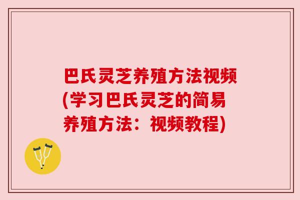 巴氏灵芝养殖方法视频(学习巴氏灵芝的简易养殖方法:视频教程) 巴氏灵芝养殖方法视频(学习巴氏灵芝的简易养殖方法:视频教程)