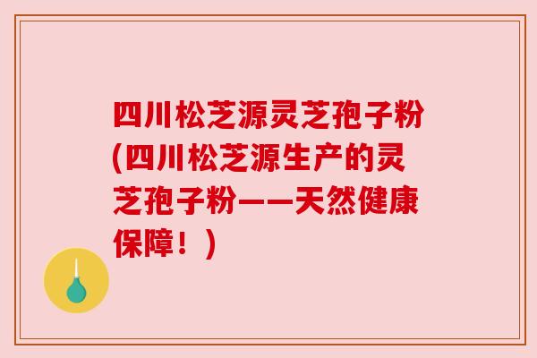 四川松芝源灵芝孢子粉(四川松芝源生产的灵芝孢子粉——天然健康保障！)