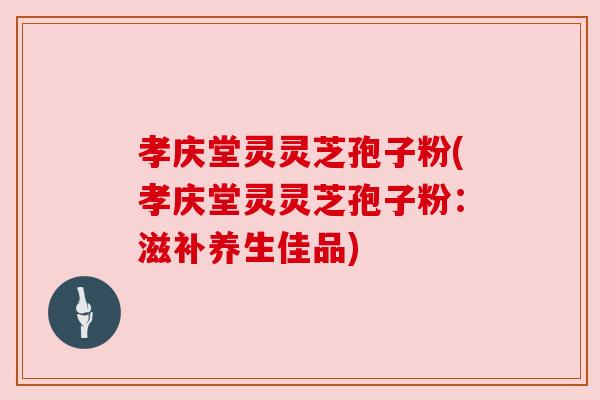 孝庆堂灵灵芝孢子粉(孝庆堂灵灵芝孢子粉:滋补养生佳品) 孝庆堂灵灵芝孢子粉(孝庆堂灵灵芝孢子粉:滋补养生佳品)