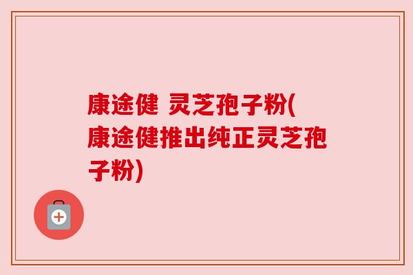 康途健 灵芝孢子粉(康途健推出纯正灵芝孢子粉) 康途健 灵芝孢子粉(康途健推出纯正灵芝孢子粉)