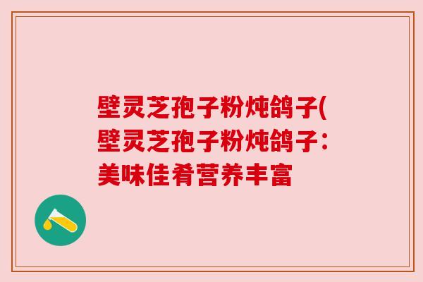 壁灵芝孢子粉炖鸽子(壁灵芝孢子粉炖鸽子:美味佳肴营养丰富 壁灵芝孢子粉炖鸽子(壁灵芝孢子粉炖鸽子:美味佳肴营养丰富