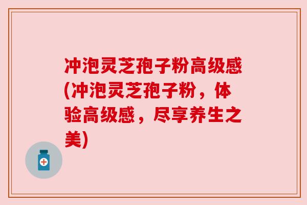 冲泡灵芝孢子粉高级感(冲泡灵芝孢子粉，体验高级感，尽享养生之美)