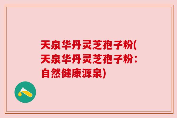 天泉华丹灵芝孢子粉(天泉华丹灵芝孢子粉：自然健康源泉)