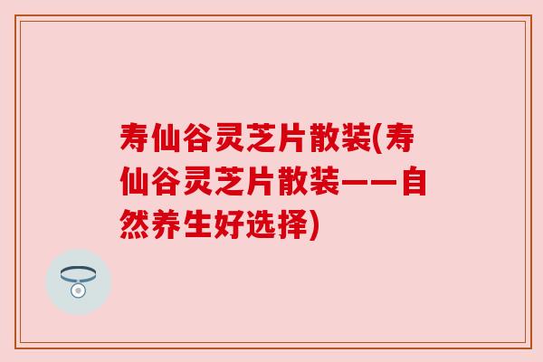 寿仙谷灵芝片散装(寿仙谷灵芝片散装——自然养生好选择) 寿仙谷灵芝片散装(寿仙谷灵芝片散装——自然养生好选择)