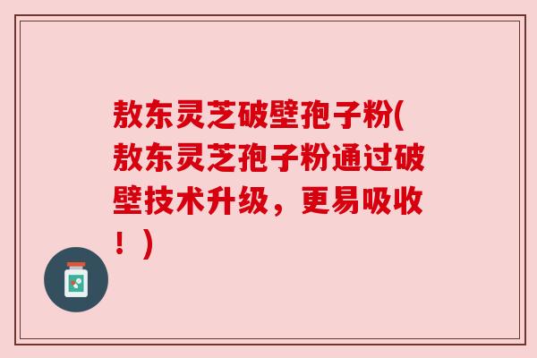 敖东灵芝破壁孢子粉(敖东灵芝孢子粉通过破壁技术升级,更易吸收!) 敖东灵芝破壁孢子粉(敖东灵芝孢子粉通过破壁技术升级,更易吸收!)