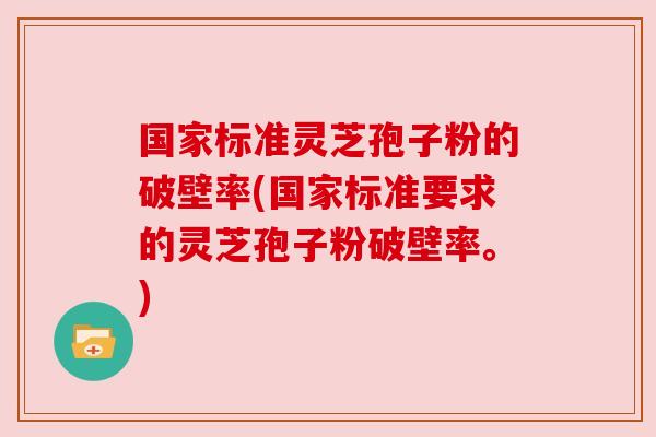 国家标准灵芝孢子粉的破壁率(国家标准要求的灵芝孢子粉破壁率。)