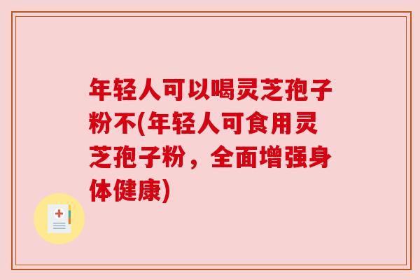 年轻人可以喝灵芝孢子粉不(年轻人可食用灵芝孢子粉,全面增强身体健康) 年轻人可以喝灵芝孢子粉不(年轻人可食用灵芝孢子粉,全面增强身体健康)