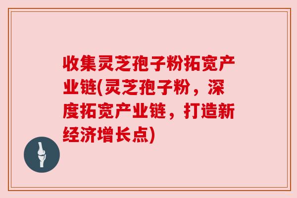 收集灵芝孢子粉拓宽产业链(灵芝孢子粉,深度拓宽产业链,打造新经济增长点) 收集灵芝孢子粉拓宽产业链(灵芝孢子粉,深度拓宽产业链,打造新经济增长点)
