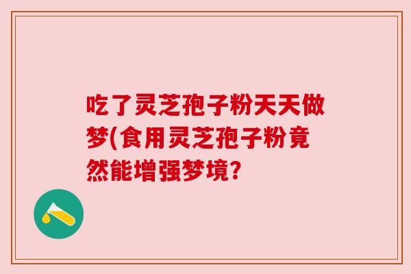吃了灵芝孢子粉天天做梦(食用灵芝孢子粉竟然能增强梦境？