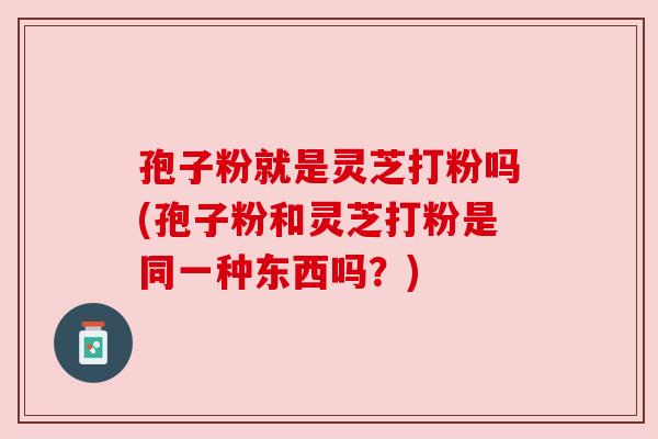 孢子粉就是灵芝打粉吗(孢子粉和灵芝打粉是同一种东西吗?) 孢子粉就是灵芝打粉吗(孢子粉和灵芝打粉是同一种东西吗?)