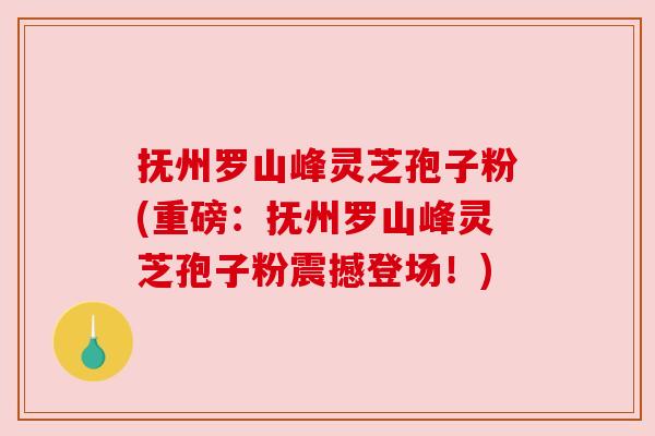 抚州罗山峰灵芝孢子粉(重磅:抚州罗山峰灵芝孢子粉震撼登场!) 抚州罗山峰灵芝孢子粉(重磅:抚州罗山峰灵芝孢子粉震撼登场!)