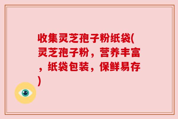 收集灵芝孢子粉纸袋(灵芝孢子粉,营养丰富,纸袋包装,保鲜易存) 收集灵芝孢子粉纸袋(灵芝孢子粉,营养丰富,纸袋包装,保鲜易存)