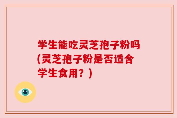 学生能吃灵芝孢子粉吗(灵芝孢子粉是否适合学生食用?) 学生能吃灵芝孢子粉吗(灵芝孢子粉是否适合学生食用?)