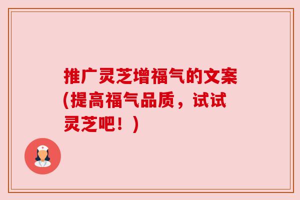推广灵芝增福气的文案(提高福气品质，试试灵芝吧！)