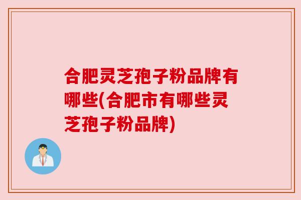 合肥灵芝孢子粉品牌有哪些(合肥市有哪些灵芝孢子粉品牌)