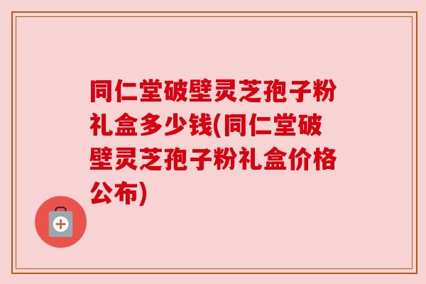 同仁堂破壁灵芝孢子粉礼盒多少钱(同仁堂破壁灵芝孢子粉礼盒价格公布) 同仁堂破壁灵芝孢子粉礼盒多少钱(同仁堂破壁灵芝孢子粉礼盒价格公布)