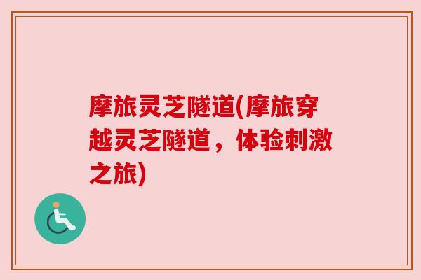 摩旅灵芝隧道(摩旅穿越灵芝隧道,体验刺激之旅) 摩旅灵芝隧道(摩旅穿越灵芝隧道,体验刺激之旅)