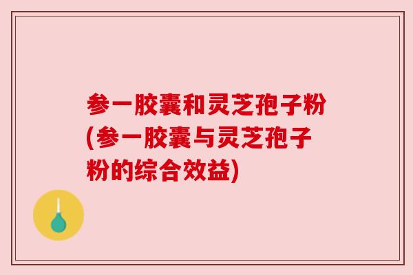 参一胶囊和灵芝孢子粉(参一胶囊与灵芝孢子粉的综合效益) 参一胶囊和灵芝孢子粉(参一胶囊与灵芝孢子粉的综合效益)