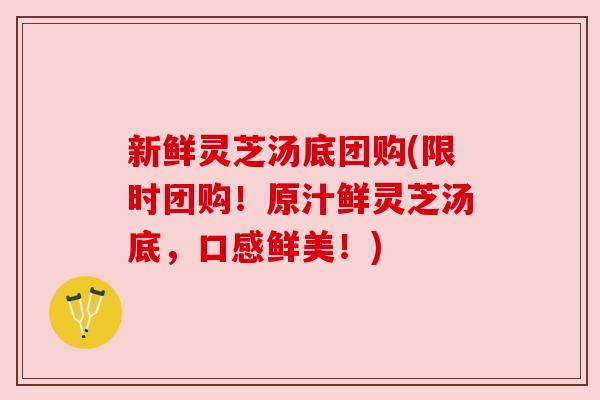 新鲜灵芝汤底团购(限时团购!原汁鲜灵芝汤底,口感鲜美!) 新鲜灵芝汤底团购(限时团购!原汁鲜灵芝汤底,口感鲜美!)