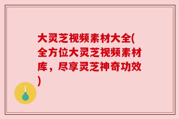 大灵芝视频素材大全(全方位大灵芝视频素材库,尽享灵芝神奇功效) 大灵芝视频素材大全(全方位大灵芝视频素材库,尽享灵芝神奇功效)