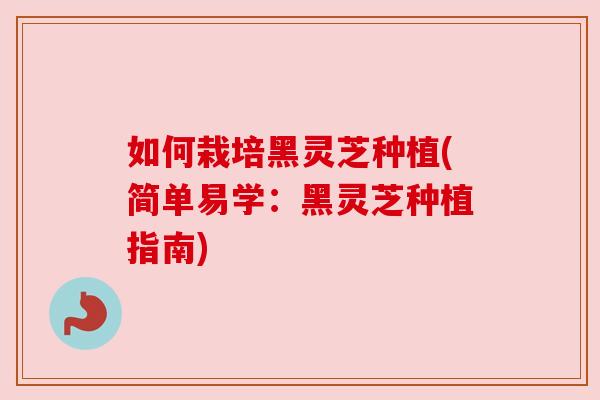如何栽培黑灵芝种植(简单易学:黑灵芝种植指南) 如何栽培黑灵芝种植(简单易学:黑灵芝种植指南)