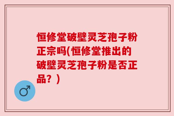 恒修堂破壁灵芝孢子粉正宗吗(恒修堂推出的破壁灵芝孢子粉是否正品?) 恒修堂破壁灵芝孢子粉正宗吗(恒修堂推出的破壁灵芝孢子粉是否正品?)