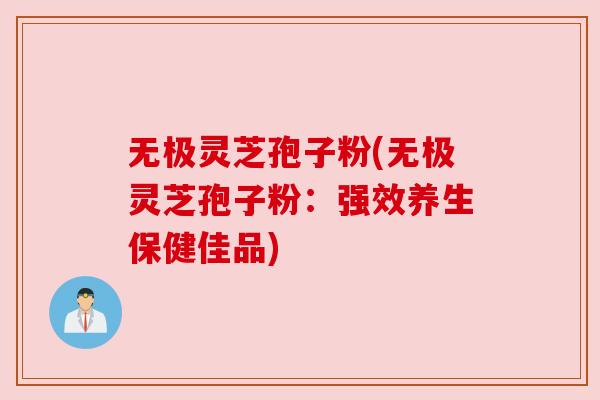 无极灵芝孢子粉(无极灵芝孢子粉:强效养生保健佳品) 无极灵芝孢子粉(无极灵芝孢子粉:强效养生保健佳品)