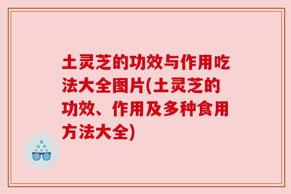 土灵芝的功效与作用吃法大全图片(土灵芝的功效、作用及多种食用方法大全)