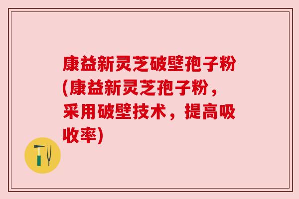 康益新灵芝破壁孢子粉(康益新灵芝孢子粉，采用破壁技术，提高吸收率)