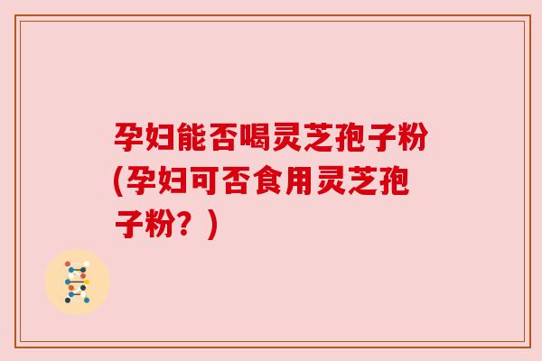 孕妇能否喝灵芝孢子粉(孕妇可否食用灵芝孢子粉?) 孕妇能否喝灵芝孢子粉(孕妇可否食用灵芝孢子粉?)