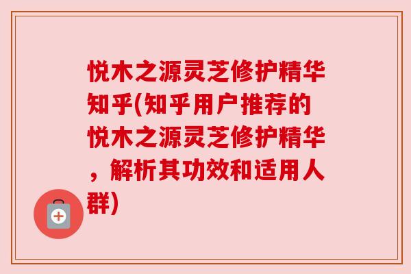 悦木之源灵芝修护精华知乎(知乎用户推荐的悦木之源灵芝修护精华,解析其功效和适用人群) 悦木之源灵芝修护精华知乎(知乎用户推荐的悦木之源灵芝修护精华,解析其功效和适用人群)