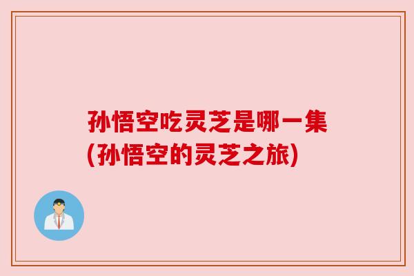 孙悟空吃灵芝是哪一集(孙悟空的灵芝之旅)