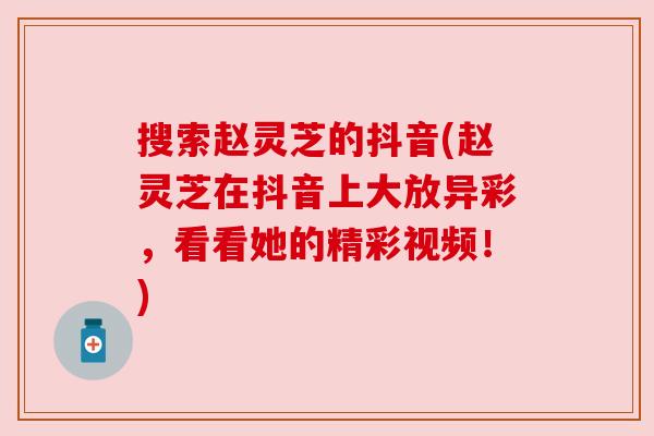 搜索赵灵芝的抖音(赵灵芝在抖音上大放异彩,看看她的精彩视频!) 搜索赵灵芝的抖音(赵灵芝在抖音上大放异彩,看看她的精彩视频!)