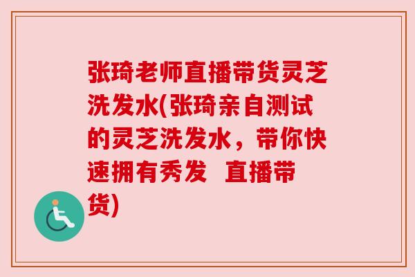张琦老师直播带货灵芝洗发水(张琦亲自测试的灵芝洗发水，带你快速拥有秀发  直播带货)