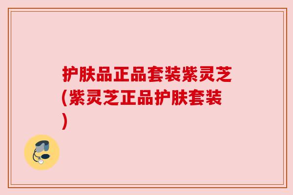 护肤品正品套装紫灵芝(紫灵芝正品护肤套装)