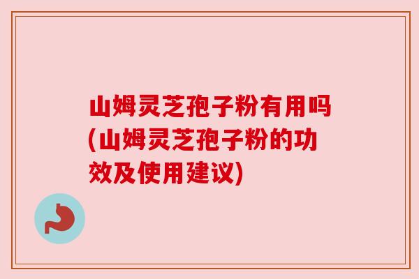 山姆灵芝孢子粉有用吗(山姆灵芝孢子粉的功效及使用建议) 山姆灵芝孢子粉有用吗(山姆灵芝孢子粉的功效及使用建议)