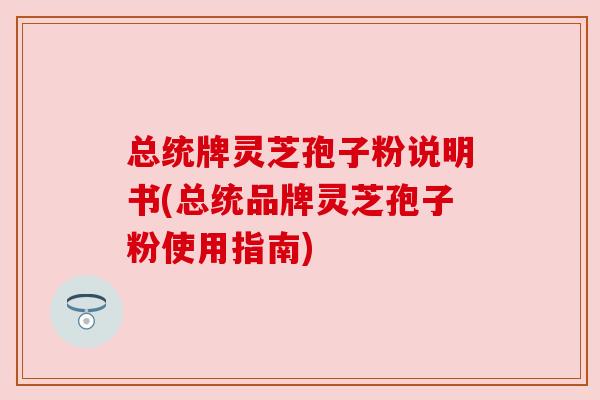 总统牌灵芝孢子粉说明书(总统品牌灵芝孢子粉使用指南) 总统牌灵芝孢子粉说明书(总统品牌灵芝孢子粉使用指南)
