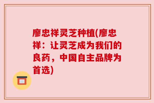 廖忠祥灵芝种植(廖忠祥:让灵芝成为我们的良药,中国自主品牌为首选) 廖忠祥灵芝种植(廖忠祥:让灵芝成为我们的良药,中国自主品牌为首选)