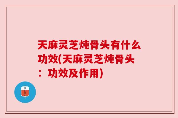 天麻灵芝炖骨头有什么功效(天麻灵芝炖骨头:功效及作用) 天麻灵芝炖骨头有什么功效(天麻灵芝炖骨头:功效及作用)