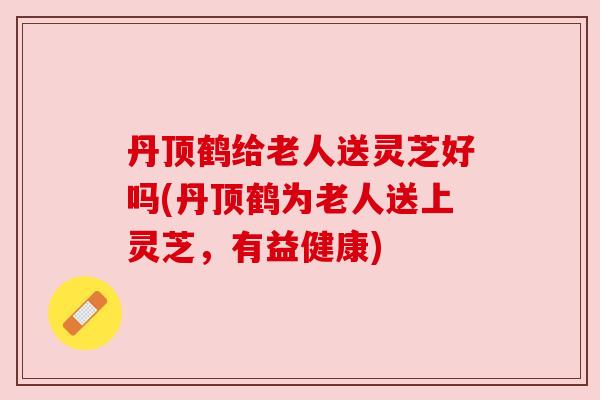 丹顶鹤给老人送灵芝好吗(丹顶鹤为老人送上灵芝,有益健康) 丹顶鹤给老人送灵芝好吗(丹顶鹤为老人送上灵芝,有益健康)