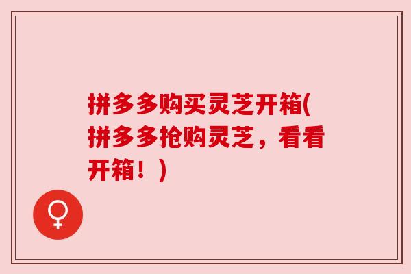 拼多多购买灵芝开箱(拼多多抢购灵芝,看看开箱!) 拼多多购买灵芝开箱(拼多多抢购灵芝,看看开箱!)