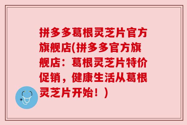 拼多多葛根灵芝片官方旗舰店(拼多多官方旗舰店：葛根灵芝片特价促销，健康生活从葛根灵芝片开始！)